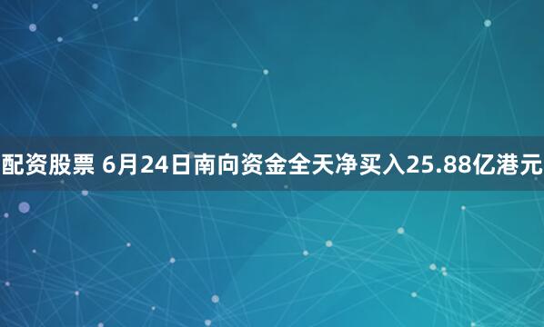 配资股票 6月24日南向资金全天净买入25.88亿港元