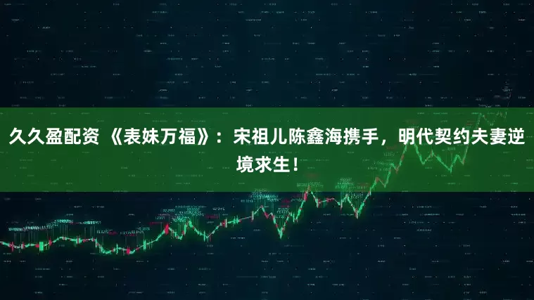 久久盈配资 《表妹万福》：宋祖儿陈鑫海携手，明代契约夫妻逆境求生！