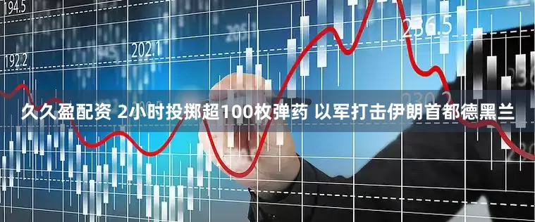 久久盈配资 2小时投掷超100枚弹药 以军打击伊朗首都德黑兰