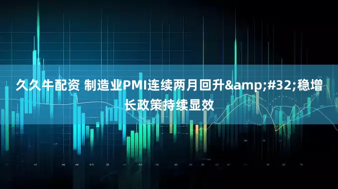 久久牛配资 制造业PMI连续两月回升 稳增长政策持续显效