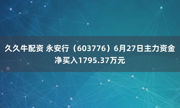 久久牛配资 永安行（603776）6月27日主力资金净买入1795.37万元