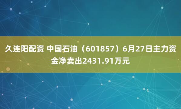 久连阳配资 中国石油（601857）6月27日主力资金净卖出2431.91万元