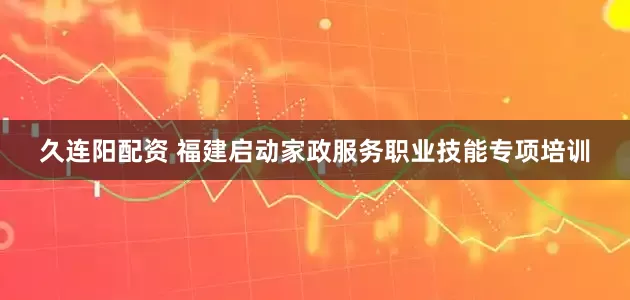 久连阳配资 福建启动家政服务职业技能专项培训