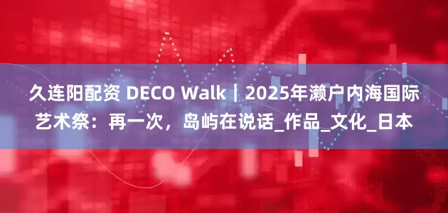 久连阳配资 DECO Walk｜2025年濑户内海国际艺术祭：再一次，岛屿在说话_作品_文化_日本