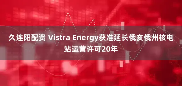 久连阳配资 Vistra Energy获准延长俄亥俄州核电站运营许可20年