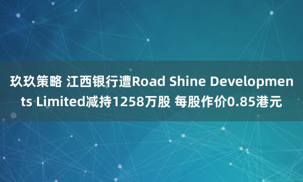 玖玖策略 江西银行遭Road Shine Developments Limited减持1258万股 每股作价0.85港元