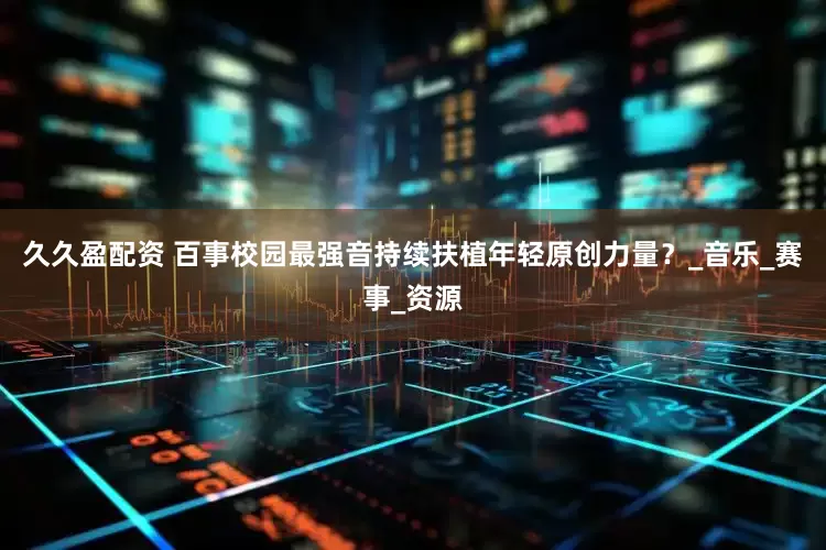 久久盈配资 百事校园最强音持续扶植年轻原创力量？_音乐_赛事_资源