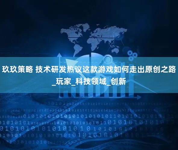 玖玖策略 技术研发热议这款游戏如何走出原创之路_玩家_科技领域_创新