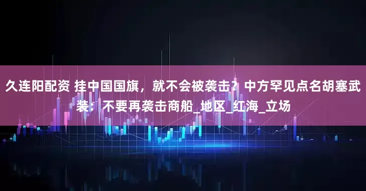 久连阳配资 挂中国国旗，就不会被袭击？中方罕见点名胡塞武装：不要再袭击商船_地区_红海_立场