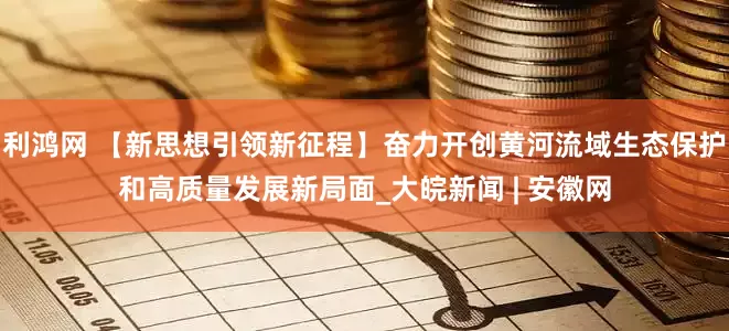 利鸿网 【新思想引领新征程】奋力开创黄河流域生态保护和高质量发展新局面_大皖新闻 | 安徽网