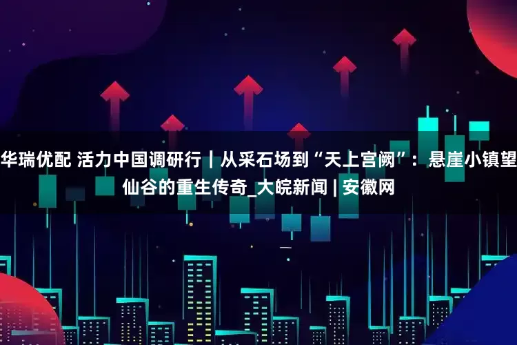 华瑞优配 活力中国调研行｜从采石场到“天上宫阙”：悬崖小镇望仙谷的重生传奇_大皖新闻 | 安徽网