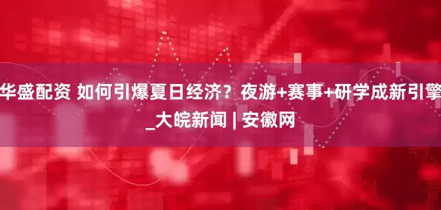 华盛配资 如何引爆夏日经济？夜游+赛事+研学成新引擎_大皖新闻 | 安徽网