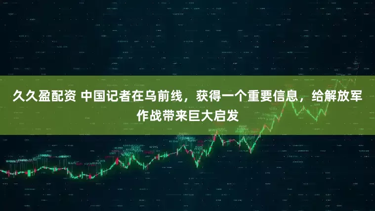 久久盈配资 中国记者在乌前线，获得一个重要信息，给解放军作战带来巨大启发