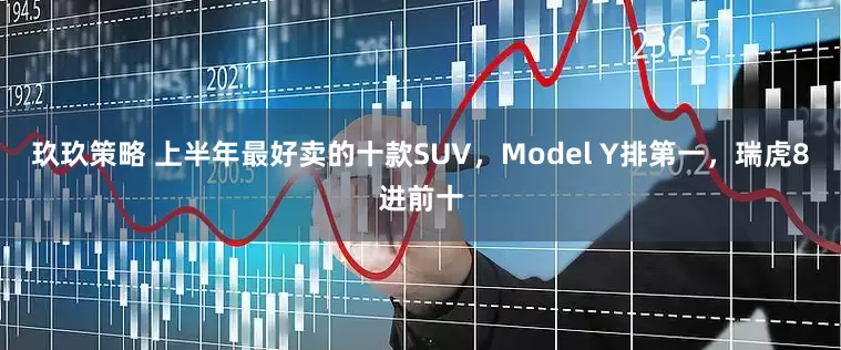 玖玖策略 上半年最好卖的十款SUV，Model Y排第一，瑞虎8进前十