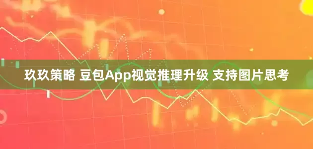 玖玖策略 豆包App视觉推理升级 支持图片思考