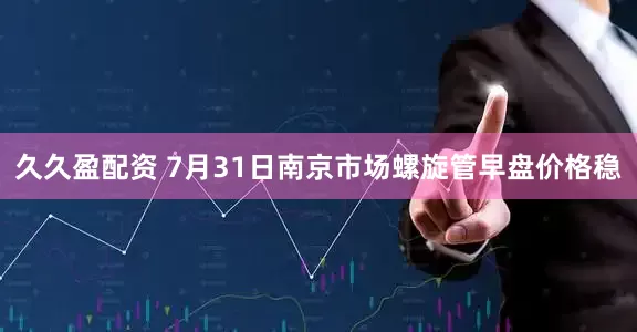 久久盈配资 7月31日南京市场螺旋管早盘价格稳