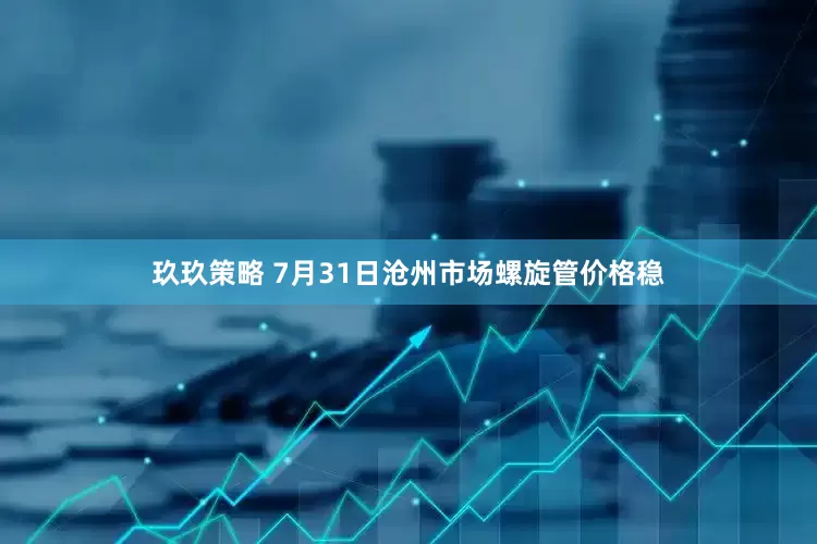 玖玖策略 7月31日沧州市场螺旋管价格稳
