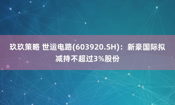 玖玖策略 世运电路(603920.SH)：新豪国际拟减持不超过3%股份