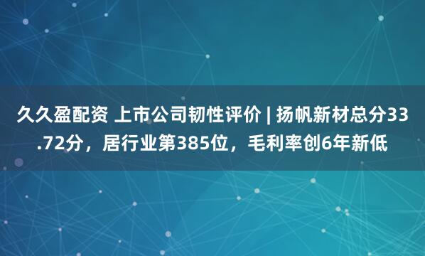久久盈配资 上市公司韧性评价 | 扬帆新材总分33.72分，居行业第385位，毛利率创6年新低
