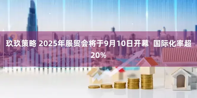 玖玖策略 2025年服贸会将于9月10日开幕  国际化率超20%