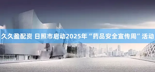久久盈配资 日照市启动2025年“药品安全宣传周”活动