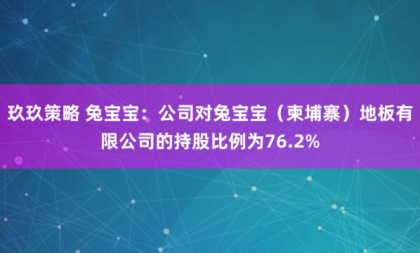 玖玖策略 兔宝宝：公司对兔宝宝（柬埔寨）地板有限公司的持股比例为76.2%