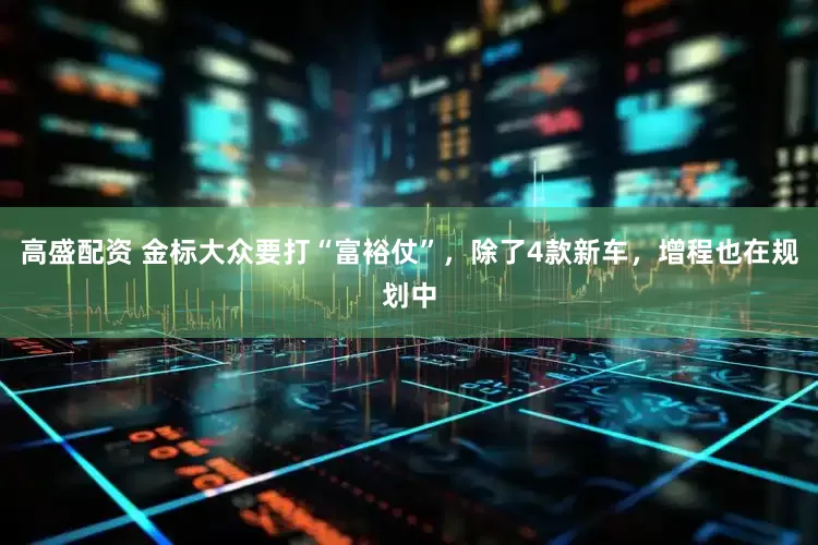 高盛配资 金标大众要打“富裕仗”，除了4款新车，增程也在规划中