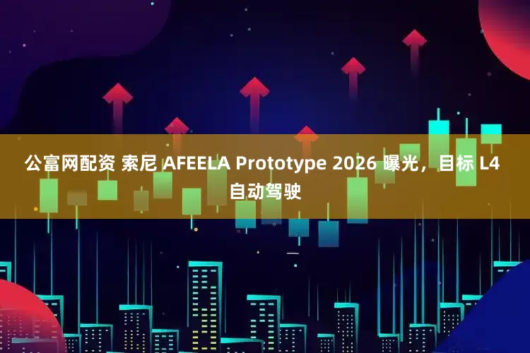 公富网配资 索尼 AFEELA Prototype 2026 曝光，目标 L4 自动驾驶