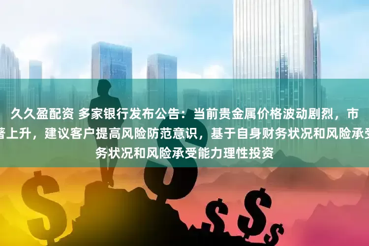久久盈配资 多家银行发布公告：当前贵金属价格波动剧烈，市场不确定性显著上升，建议客户提高风险防范意识，基于自身财务状况和风险承受能力理性投资