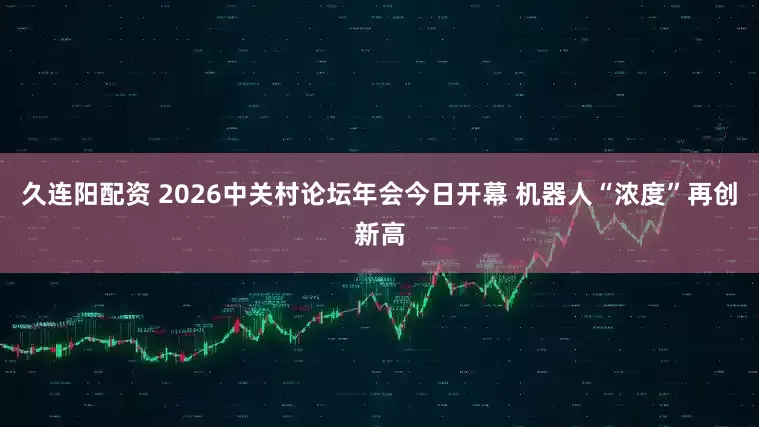 久连阳配资 2026中关村论坛年会今日开幕 机器人“浓度”再创新高