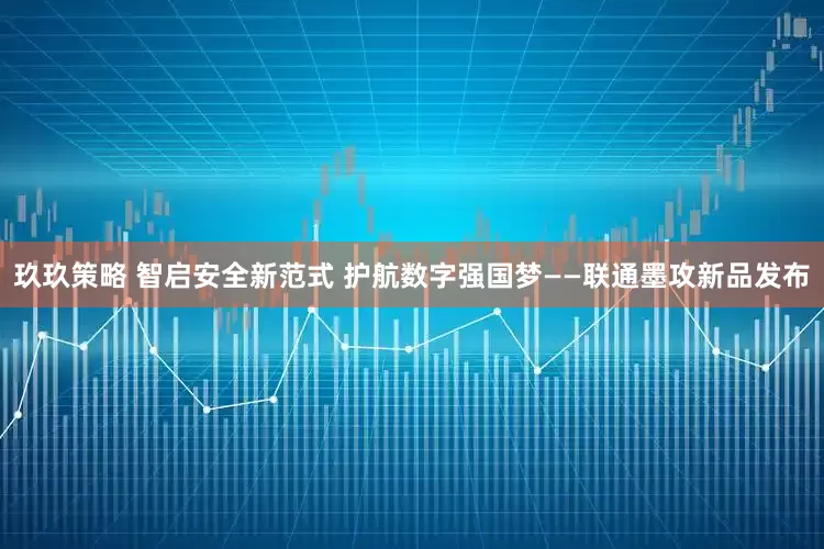 玖玖策略 智启安全新范式 护航数字强国梦——联通墨攻新品发布