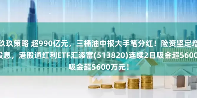 玖玖策略 超990亿元，三桶油中报大手笔分红！险资坚定增仓高股息，港股通红利ETF汇添富(513820)连续2日吸金超5600万元！
