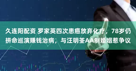 久连阳配资 罗家英四次患癌放弃化疗，78岁仍拼命巡演赚钱治病，与汪明荃AA制婚姻惹争议