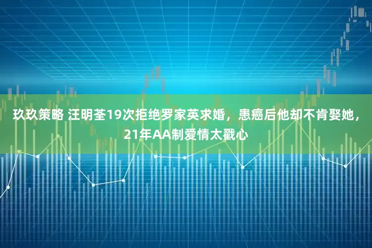 玖玖策略 汪明荃19次拒绝罗家英求婚，患癌后他却不肯娶她，21年AA制爱情太戳心